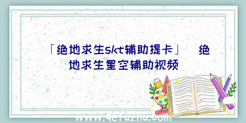 「绝地求生skt辅助提卡」|绝地求生星空辅助视频